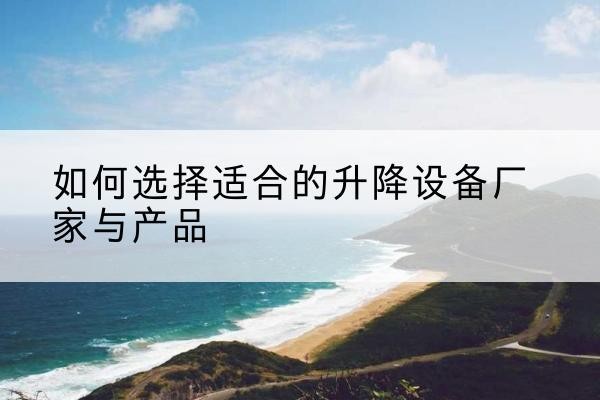 长寿区电动升降平台厂家-如何选择适合的升降设备厂家与产品