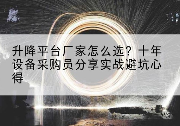 长寿区升降平台厂家-怎么选？十年设备采购员分享实战避坑心得