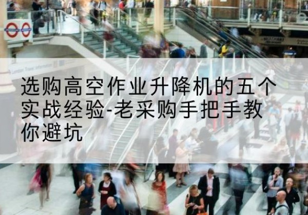 长寿区高空作业升降机厂家-选购高空作业升降机的五个实战经验-老采购手把手教你避坑