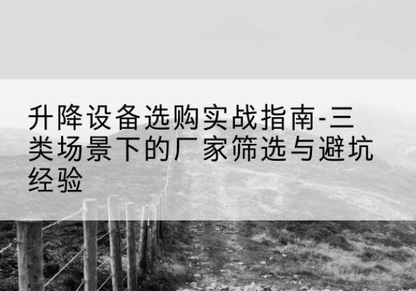 长寿区移动式升降机厂家推荐-升降设备选购实战指南-三类场景下的厂家筛选与避坑经验