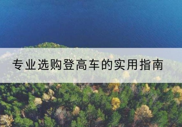 长寿区电动登高车厂家推荐-专业选购登高车的实用指南