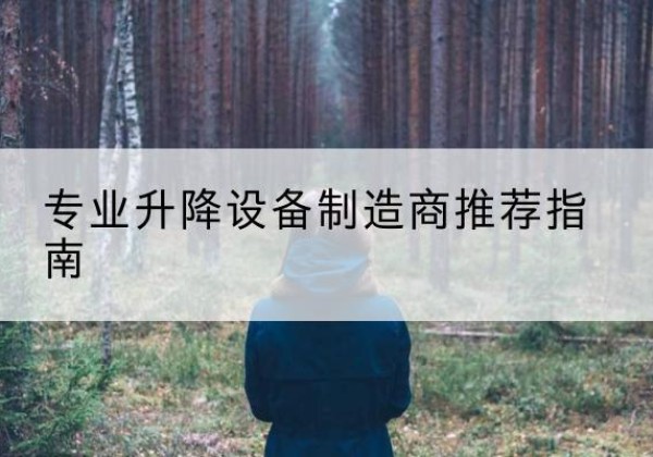 长寿区电动剪叉升降平台厂家-专业升降设备制造商推荐指南