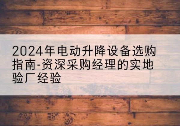 长寿区电动剪叉升降平台厂家-2024年电动升降设备选购指南-资深采购经理的实地验厂经验