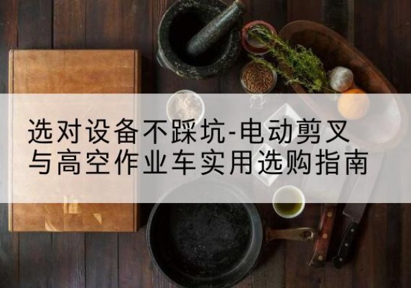 长寿区电动剪叉升降平台怎么选-选对设备不踩坑-电动剪叉与高空作业车实用选购指南