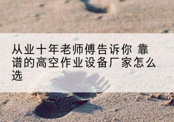 长寿区高空作业升降机厂家推荐-从业十年老师傅告诉你 靠谱的高空作业设备厂家怎么选