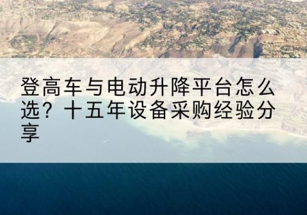 长寿区登高车厂家厂家-登高车与电动升降平台怎么选？十五年设备采购经验分享
