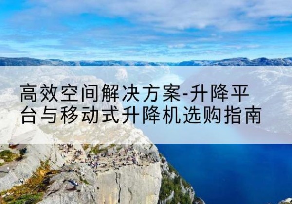 长寿区升降平台厂家-*空间解决方案-升降平台与移动式升降机选购指南