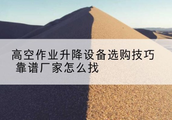 长寿区电动升降平台厂家推荐-高空作业升降设备选购技巧 靠谱厂家怎么找