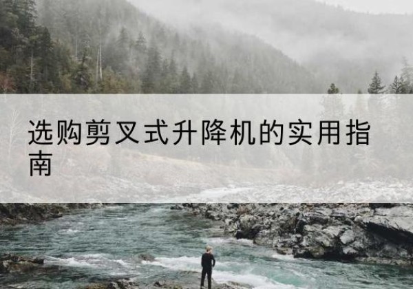 长寿区剪叉式升降机怎么选-选购剪叉式升降机的实用指南