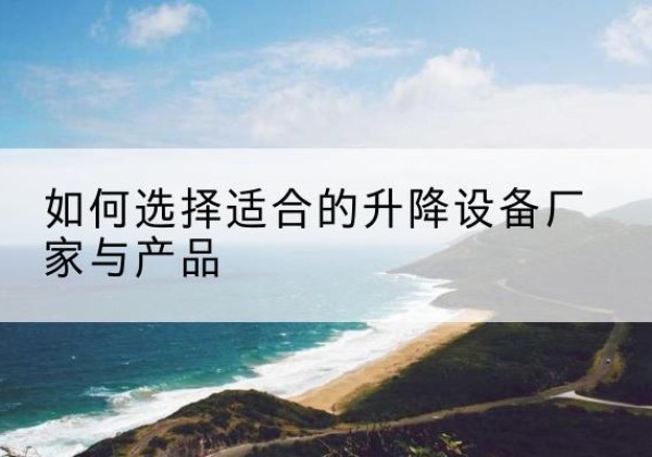 长寿区电动升降平台厂家-如何选择适合的升降设备厂家与产品